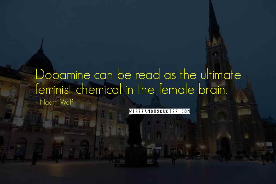 Naomi Wolf Quotes: Dopamine can be read as the ultimate feminist chemical in the female brain.