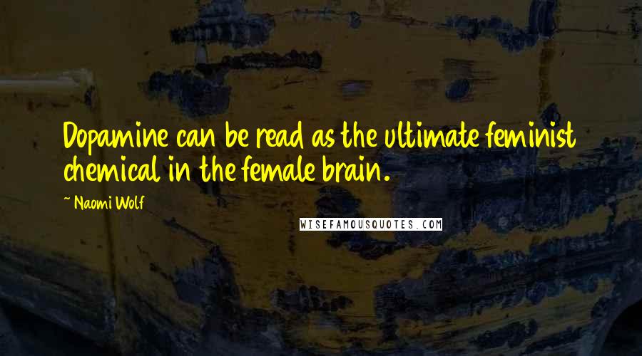 Naomi Wolf Quotes: Dopamine can be read as the ultimate feminist chemical in the female brain.