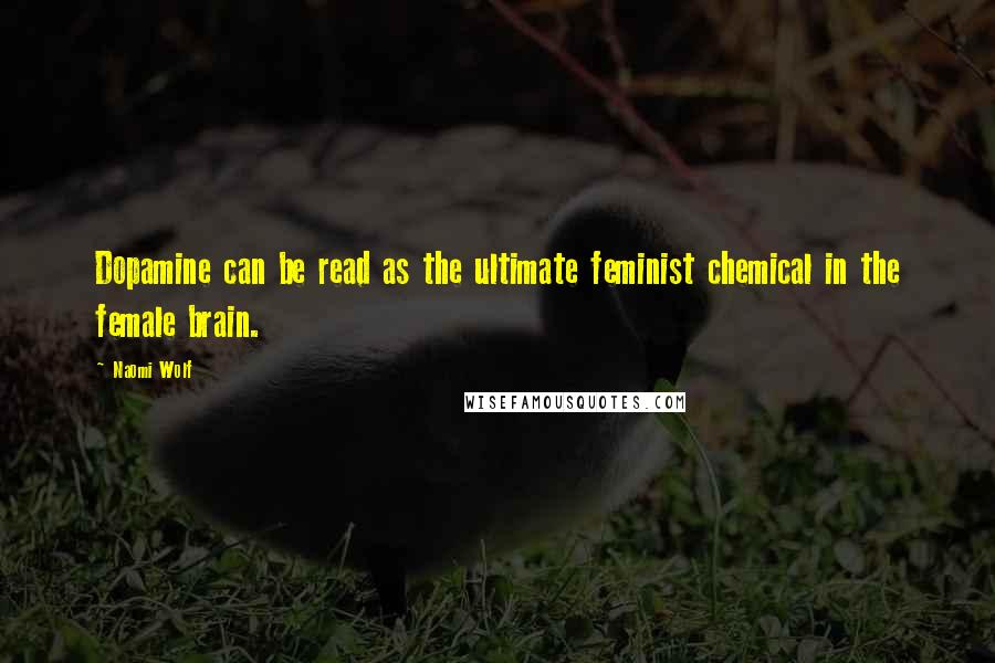 Naomi Wolf Quotes: Dopamine can be read as the ultimate feminist chemical in the female brain.