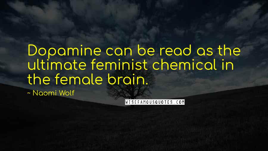 Naomi Wolf Quotes: Dopamine can be read as the ultimate feminist chemical in the female brain.
