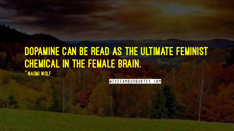 Naomi Wolf Quotes: Dopamine can be read as the ultimate feminist chemical in the female brain.