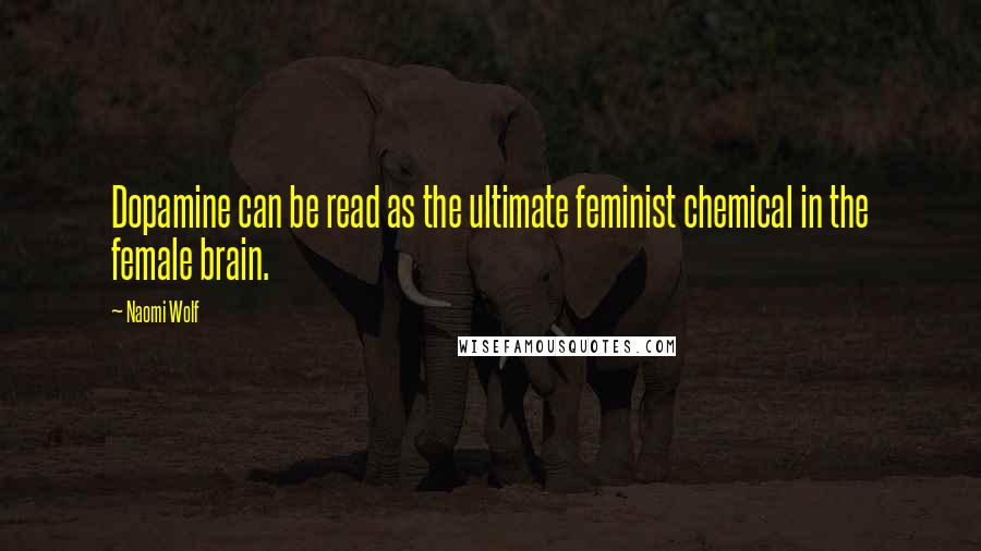 Naomi Wolf Quotes: Dopamine can be read as the ultimate feminist chemical in the female brain.