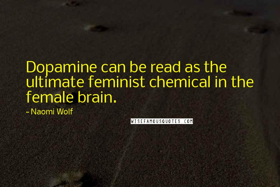 Naomi Wolf Quotes: Dopamine can be read as the ultimate feminist chemical in the female brain.