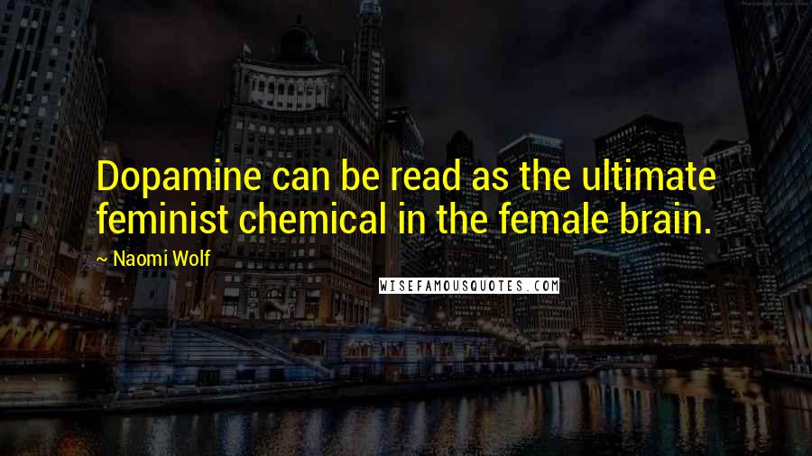 Naomi Wolf Quotes: Dopamine can be read as the ultimate feminist chemical in the female brain.