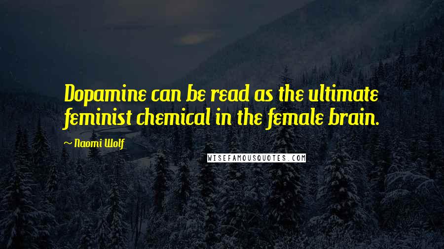 Naomi Wolf Quotes: Dopamine can be read as the ultimate feminist chemical in the female brain.