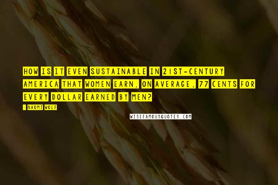 Naomi Wolf Quotes: How is it even sustainable in 21st-century America that women earn, on average, 77 cents for every dollar earned by men?
