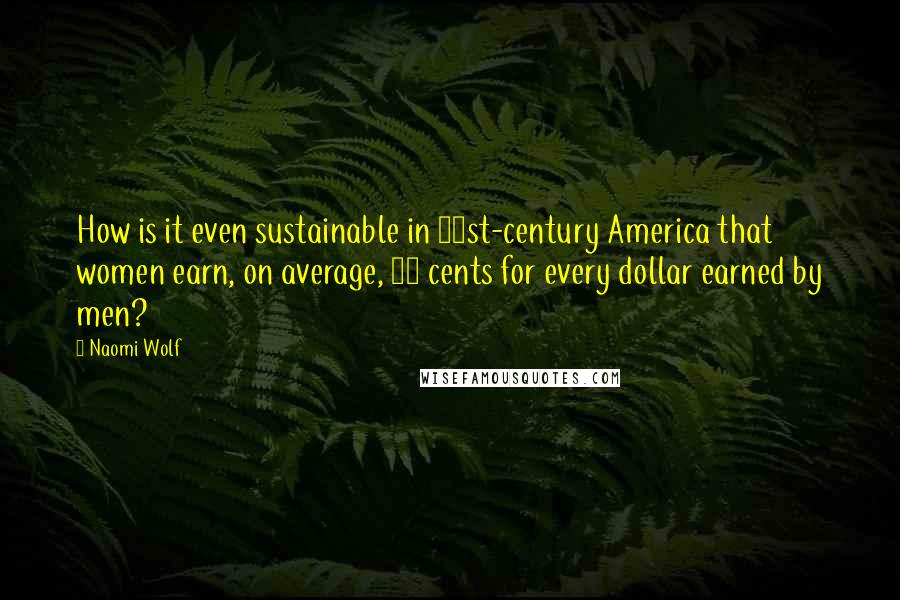 Naomi Wolf Quotes: How is it even sustainable in 21st-century America that women earn, on average, 77 cents for every dollar earned by men?