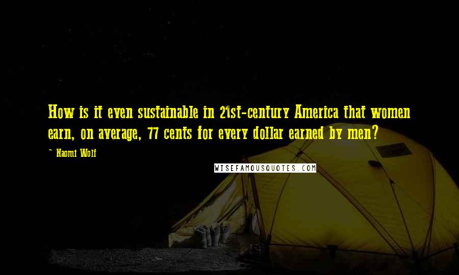 Naomi Wolf Quotes: How is it even sustainable in 21st-century America that women earn, on average, 77 cents for every dollar earned by men?