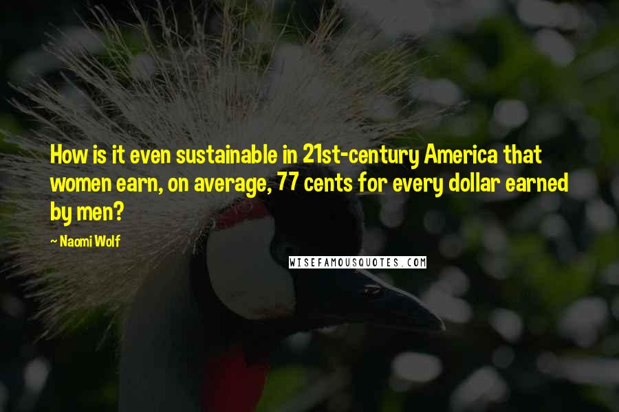 Naomi Wolf Quotes: How is it even sustainable in 21st-century America that women earn, on average, 77 cents for every dollar earned by men?