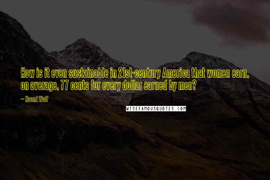 Naomi Wolf Quotes: How is it even sustainable in 21st-century America that women earn, on average, 77 cents for every dollar earned by men?