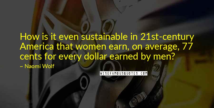 Naomi Wolf Quotes: How is it even sustainable in 21st-century America that women earn, on average, 77 cents for every dollar earned by men?