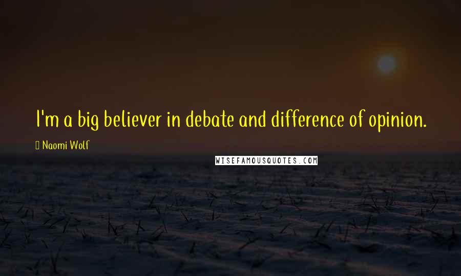 Naomi Wolf Quotes: I'm a big believer in debate and difference of opinion.