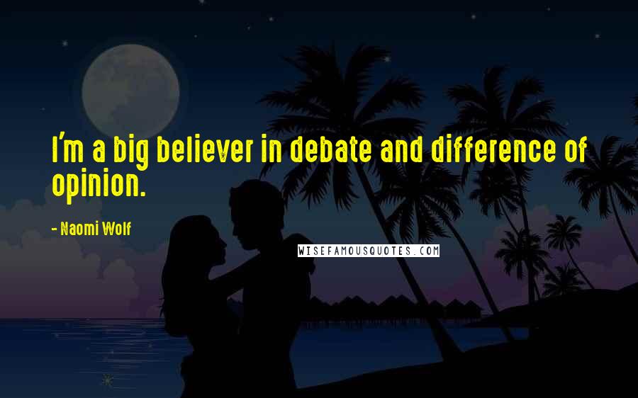 Naomi Wolf Quotes: I'm a big believer in debate and difference of opinion.