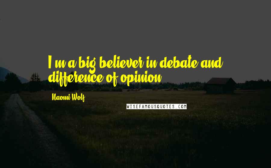 Naomi Wolf Quotes: I'm a big believer in debate and difference of opinion.