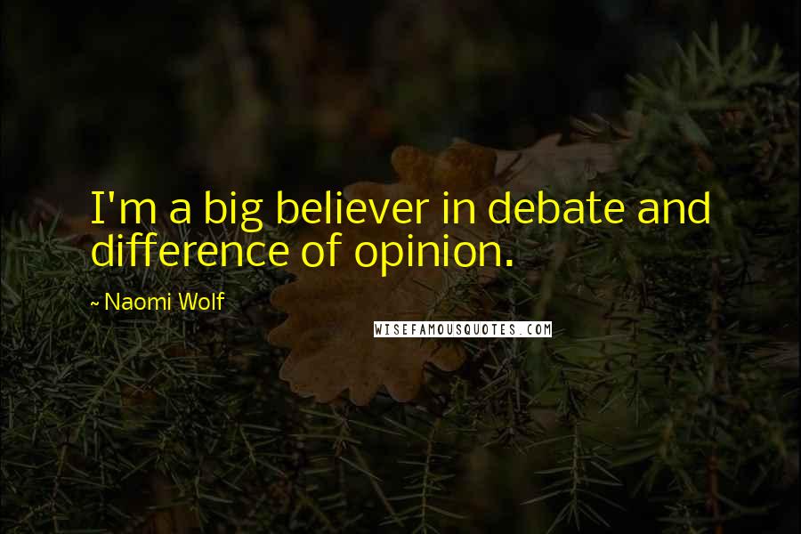 Naomi Wolf Quotes: I'm a big believer in debate and difference of opinion.