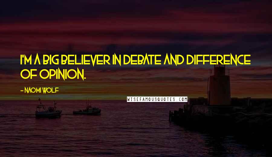 Naomi Wolf Quotes: I'm a big believer in debate and difference of opinion.