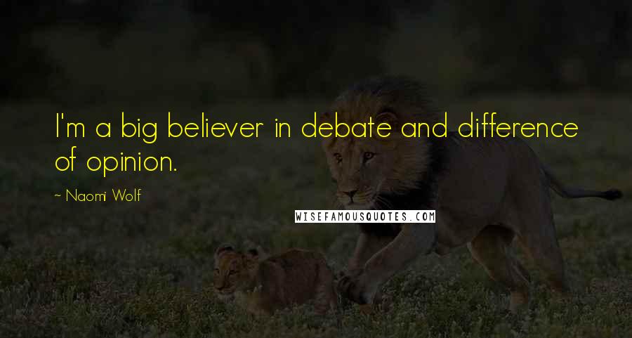 Naomi Wolf Quotes: I'm a big believer in debate and difference of opinion.