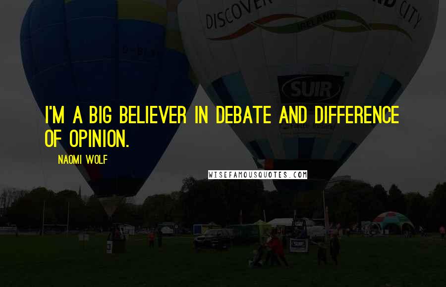 Naomi Wolf Quotes: I'm a big believer in debate and difference of opinion.