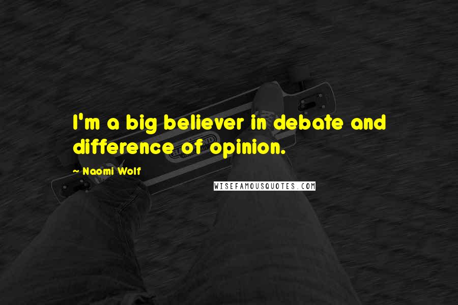 Naomi Wolf Quotes: I'm a big believer in debate and difference of opinion.