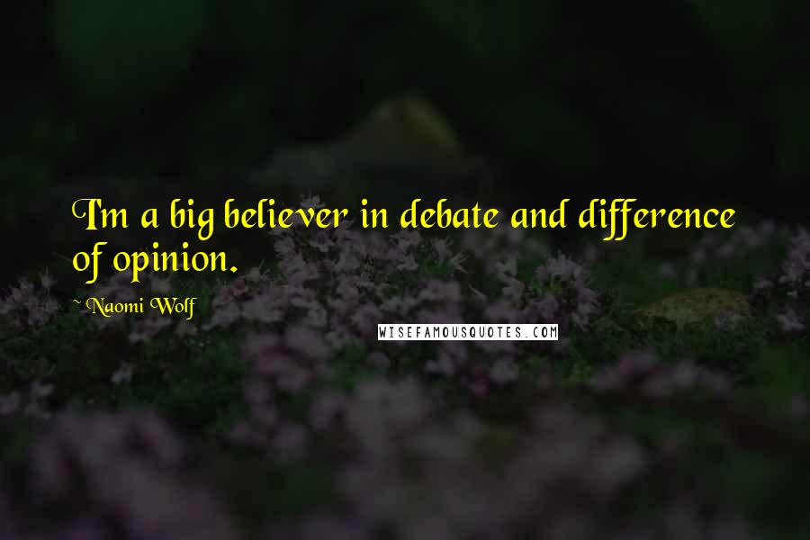 Naomi Wolf Quotes: I'm a big believer in debate and difference of opinion.