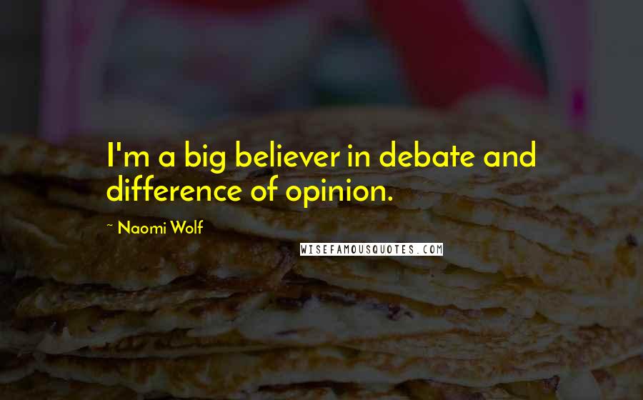 Naomi Wolf Quotes: I'm a big believer in debate and difference of opinion.