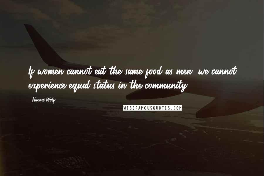 Naomi Wolf Quotes: If women cannot eat the same food as men, we cannot experience equal status in the community.