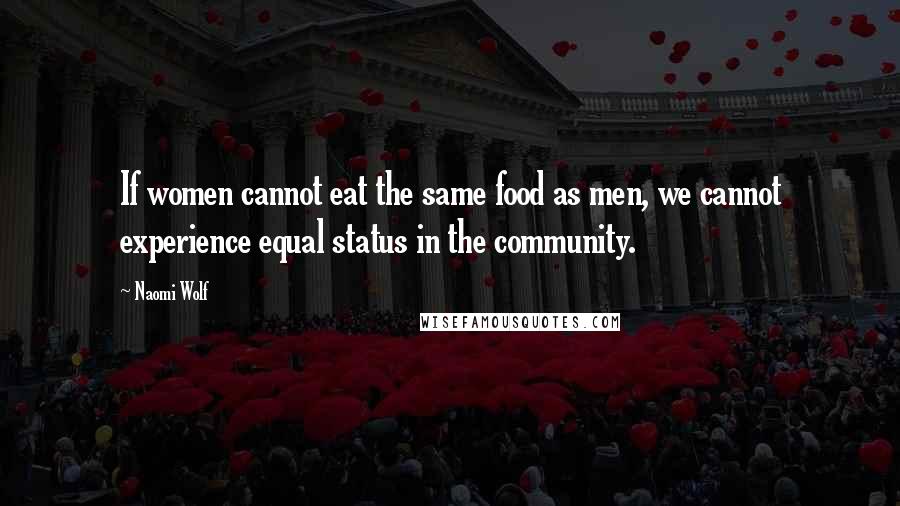 Naomi Wolf Quotes: If women cannot eat the same food as men, we cannot experience equal status in the community.