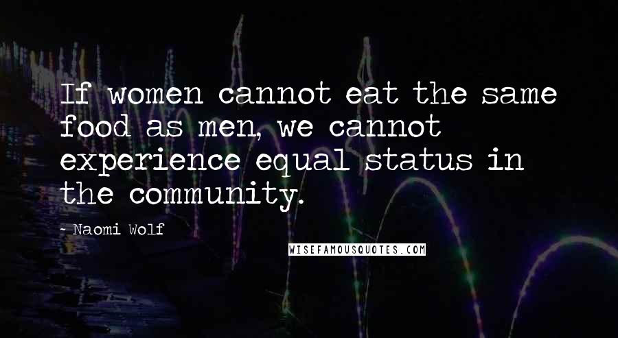 Naomi Wolf Quotes: If women cannot eat the same food as men, we cannot experience equal status in the community.