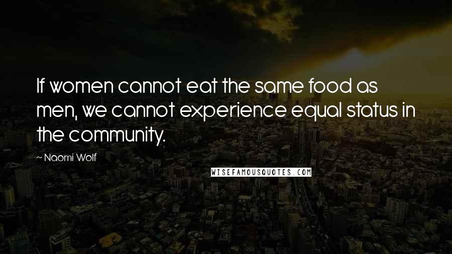 Naomi Wolf Quotes: If women cannot eat the same food as men, we cannot experience equal status in the community.