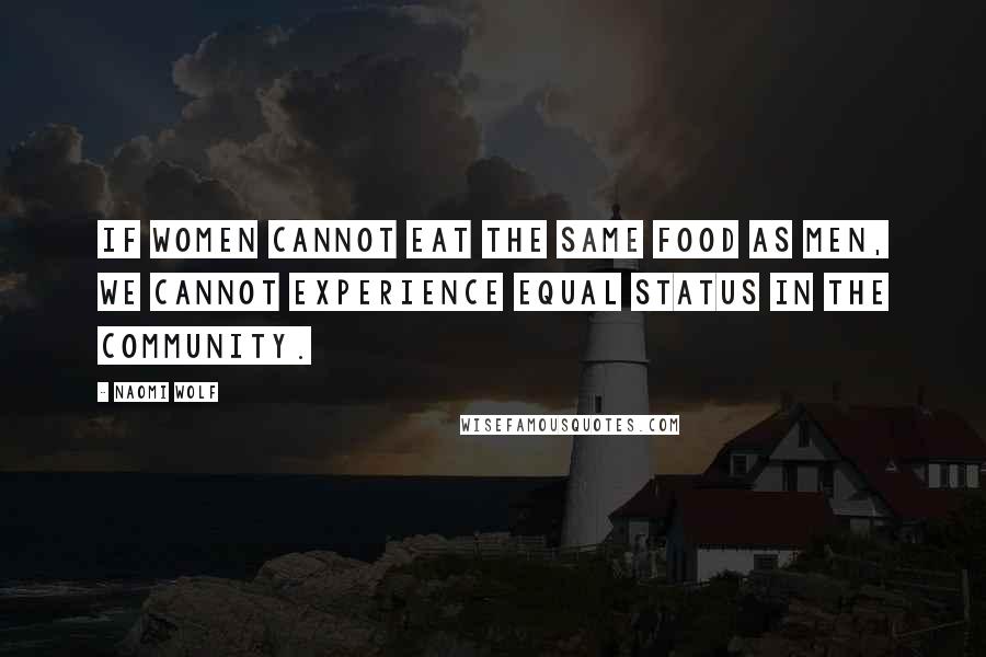 Naomi Wolf Quotes: If women cannot eat the same food as men, we cannot experience equal status in the community.