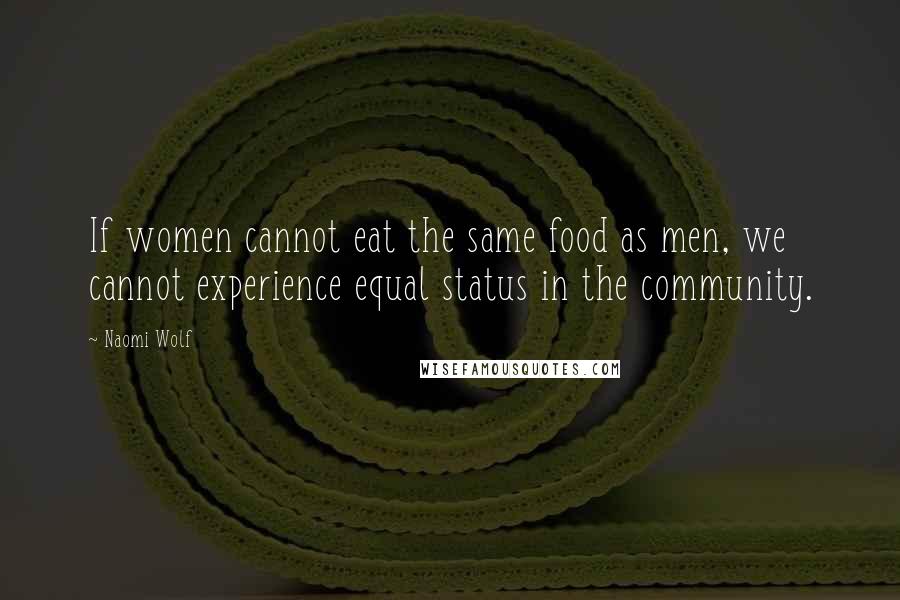 Naomi Wolf Quotes: If women cannot eat the same food as men, we cannot experience equal status in the community.