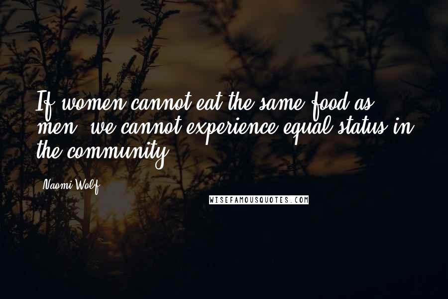 Naomi Wolf Quotes: If women cannot eat the same food as men, we cannot experience equal status in the community.