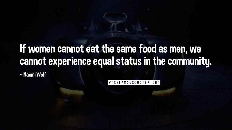 Naomi Wolf Quotes: If women cannot eat the same food as men, we cannot experience equal status in the community.