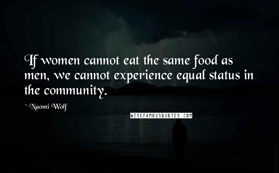 Naomi Wolf Quotes: If women cannot eat the same food as men, we cannot experience equal status in the community.