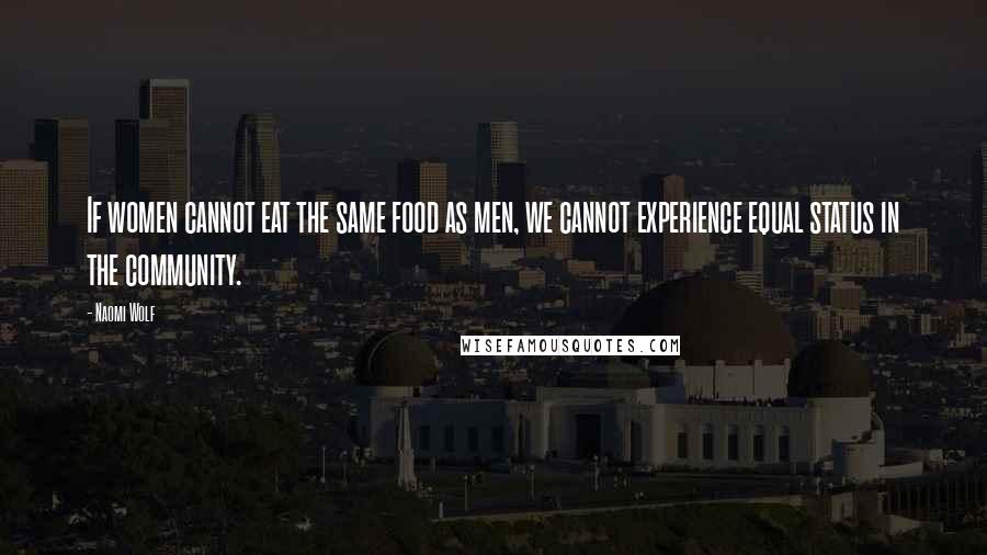 Naomi Wolf Quotes: If women cannot eat the same food as men, we cannot experience equal status in the community.