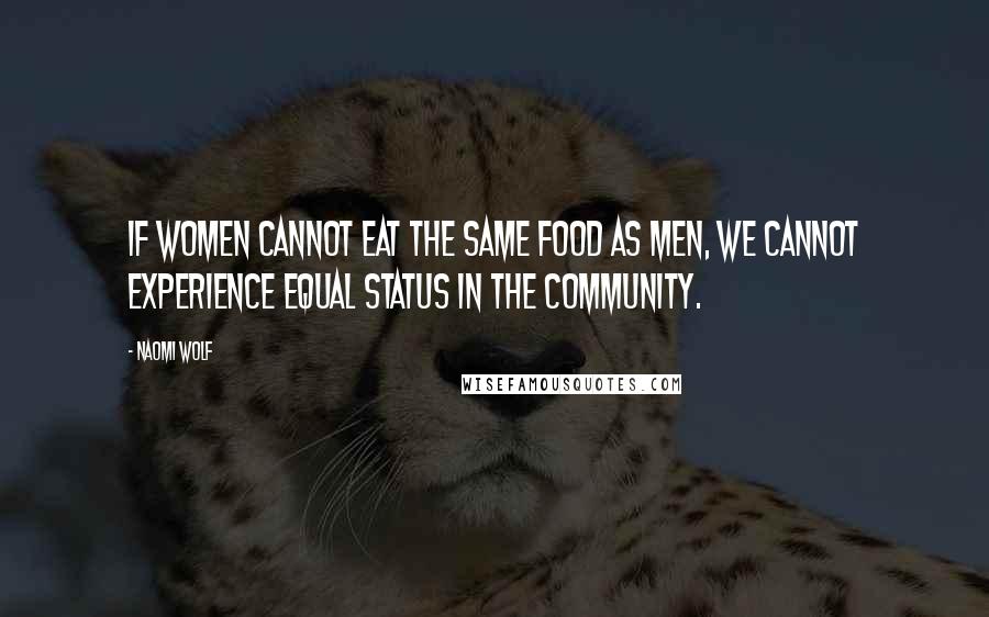Naomi Wolf Quotes: If women cannot eat the same food as men, we cannot experience equal status in the community.