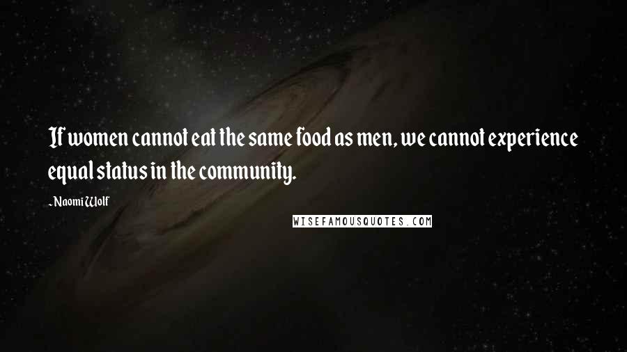 Naomi Wolf Quotes: If women cannot eat the same food as men, we cannot experience equal status in the community.