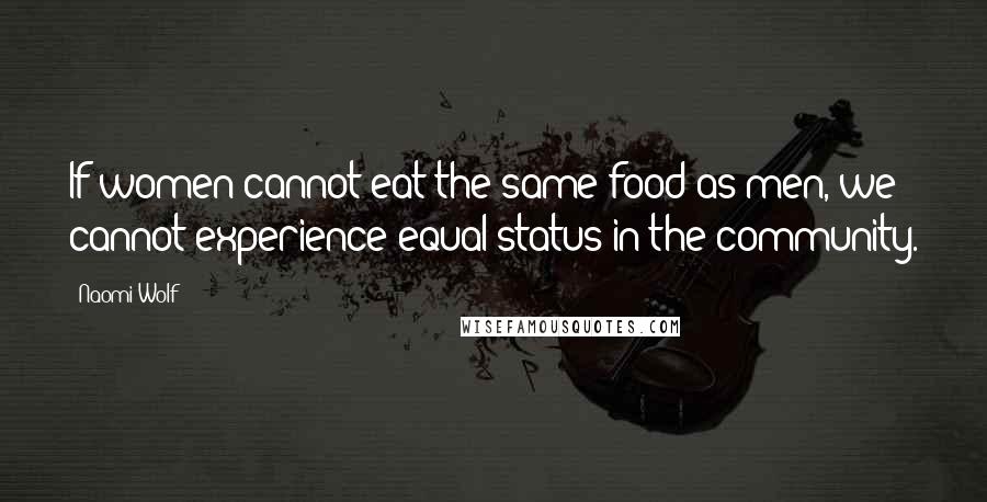 Naomi Wolf Quotes: If women cannot eat the same food as men, we cannot experience equal status in the community.