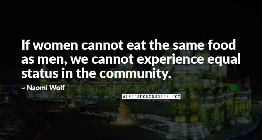 Naomi Wolf Quotes: If women cannot eat the same food as men, we cannot experience equal status in the community.