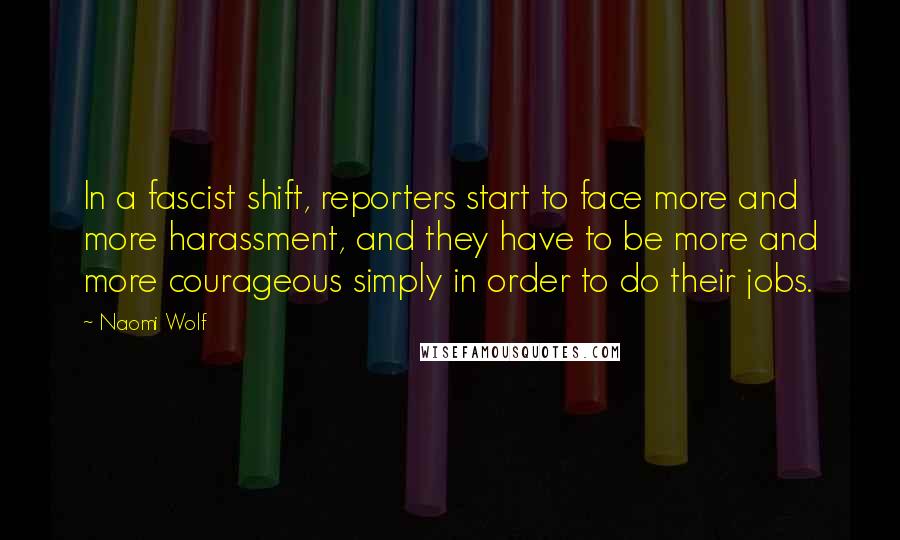 Naomi Wolf Quotes: In a fascist shift, reporters start to face more and more harassment, and they have to be more and more courageous simply in order to do their jobs.