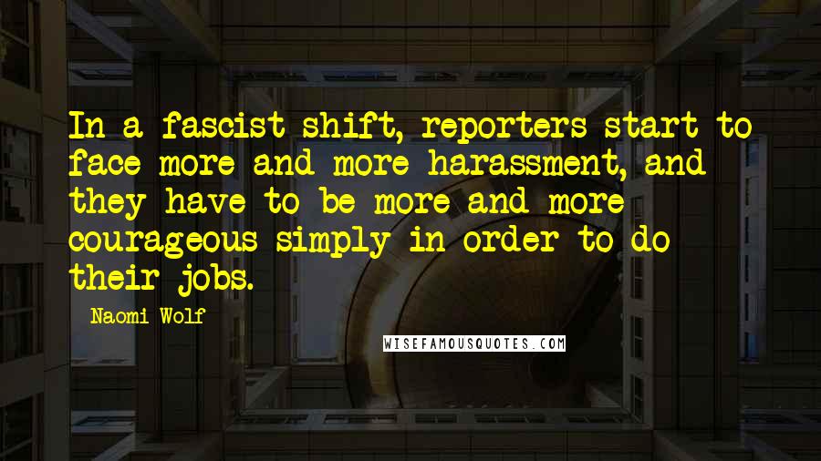 Naomi Wolf Quotes: In a fascist shift, reporters start to face more and more harassment, and they have to be more and more courageous simply in order to do their jobs.