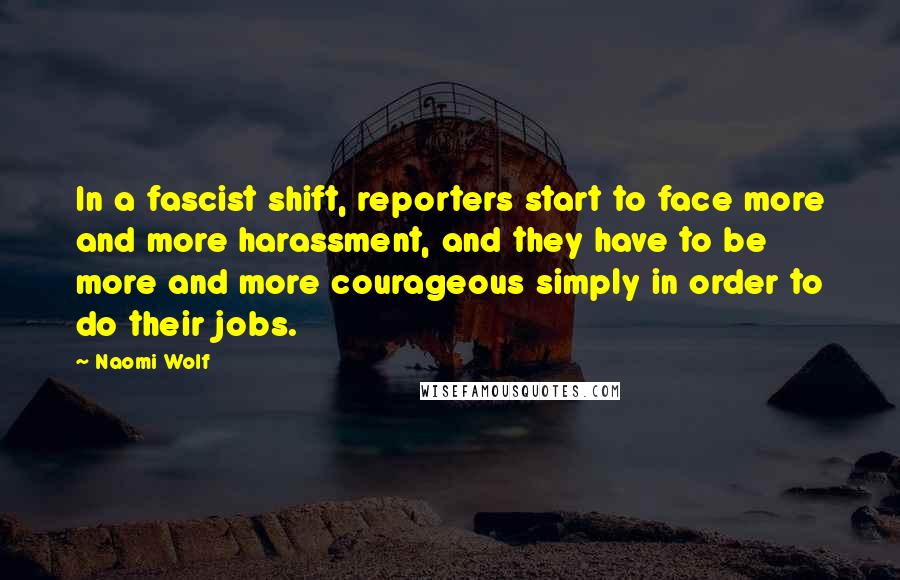 Naomi Wolf Quotes: In a fascist shift, reporters start to face more and more harassment, and they have to be more and more courageous simply in order to do their jobs.