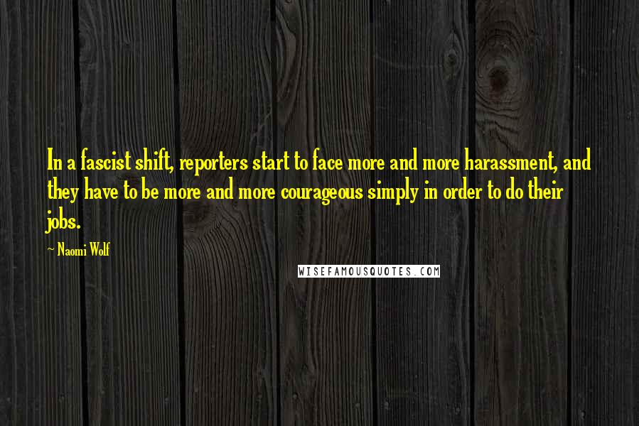 Naomi Wolf Quotes: In a fascist shift, reporters start to face more and more harassment, and they have to be more and more courageous simply in order to do their jobs.