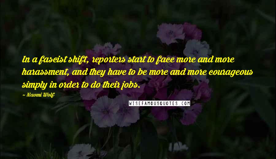 Naomi Wolf Quotes: In a fascist shift, reporters start to face more and more harassment, and they have to be more and more courageous simply in order to do their jobs.