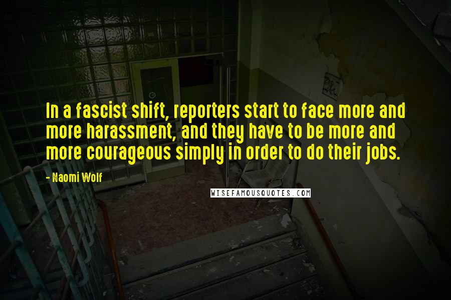 Naomi Wolf Quotes: In a fascist shift, reporters start to face more and more harassment, and they have to be more and more courageous simply in order to do their jobs.