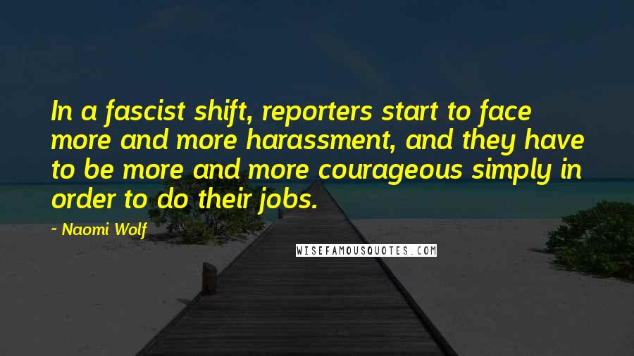 Naomi Wolf Quotes: In a fascist shift, reporters start to face more and more harassment, and they have to be more and more courageous simply in order to do their jobs.