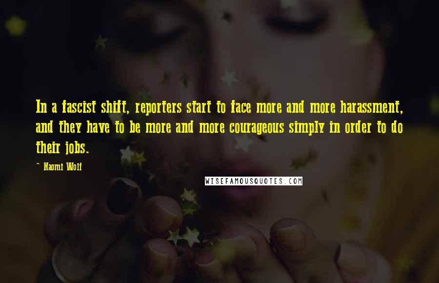 Naomi Wolf Quotes: In a fascist shift, reporters start to face more and more harassment, and they have to be more and more courageous simply in order to do their jobs.