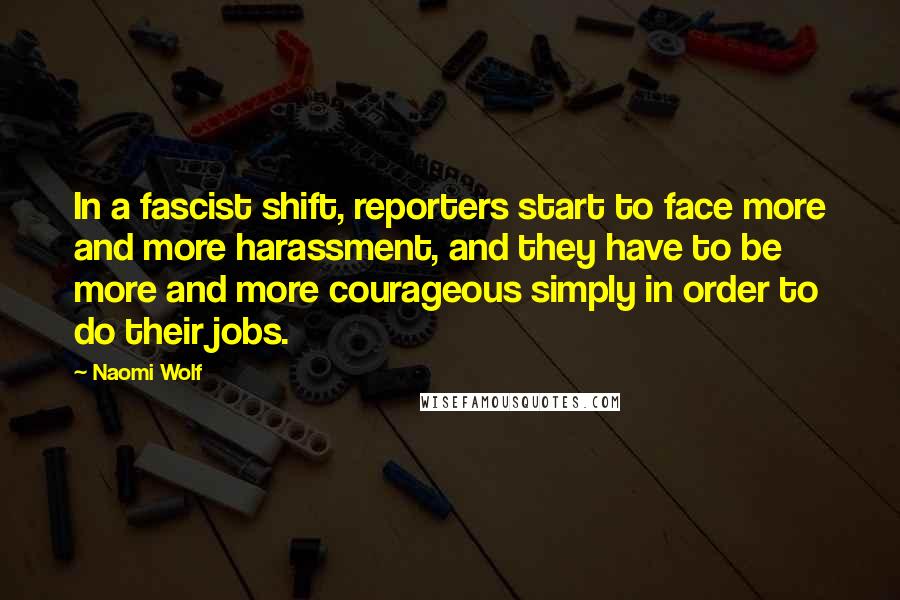 Naomi Wolf Quotes: In a fascist shift, reporters start to face more and more harassment, and they have to be more and more courageous simply in order to do their jobs.