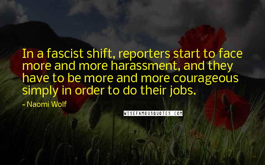 Naomi Wolf Quotes: In a fascist shift, reporters start to face more and more harassment, and they have to be more and more courageous simply in order to do their jobs.