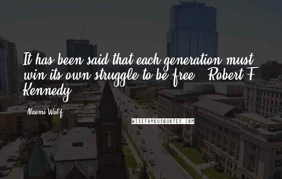 Naomi Wolf Quotes: It has been said that each generation must win its own struggle to be free. -Robert F. Kennedy